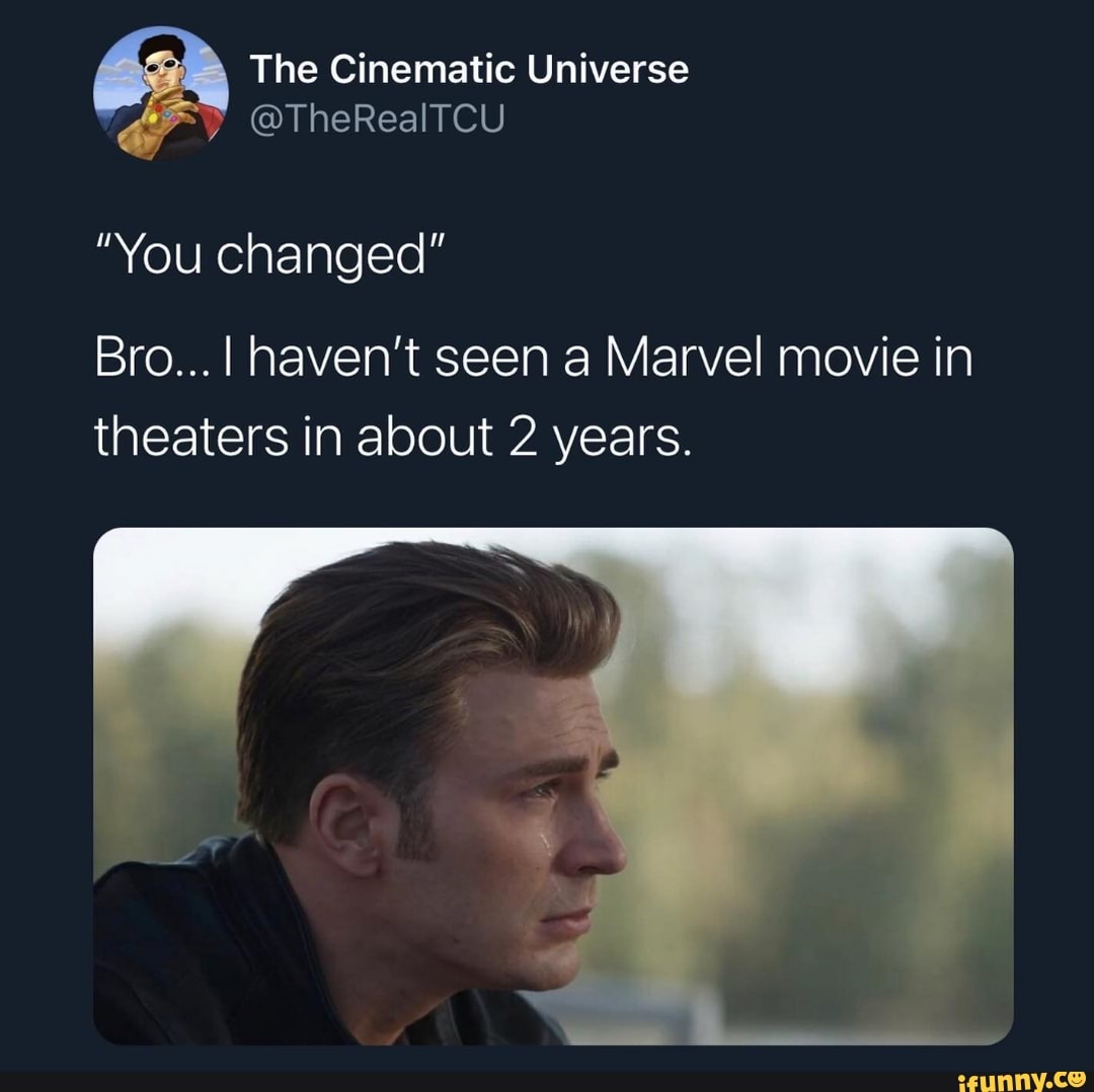 The Cinematic Universe
"You changed"
Bro... I haven't seen a Marvel movie in
theaters in about 2 years.