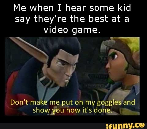 Me When I Hear Some Kid Say They Re The Best At A Video Game Ne Put On My Show You How It S Done