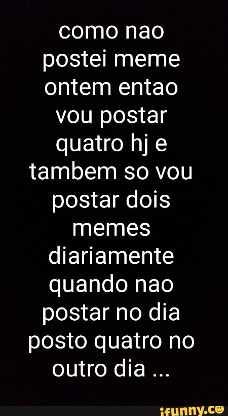 como nao
postei meme
ontem entao
vou postar
quatro hj e
tambem so vou
postar dois
memes
diariamente
quando nao
postar no dia
posto quatro no