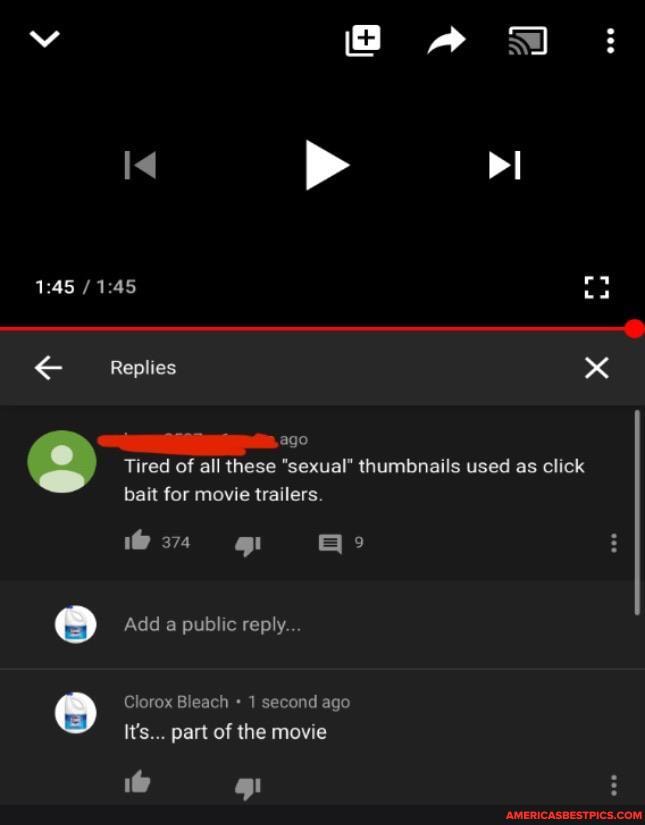v a & 3
Replies
mago
Tired of all these "sexual" thumbnails used as click bait for movie trailers.
1@ 374
Add a public reply.
Clorox Bleach 1 second ago
It's... part of the movie