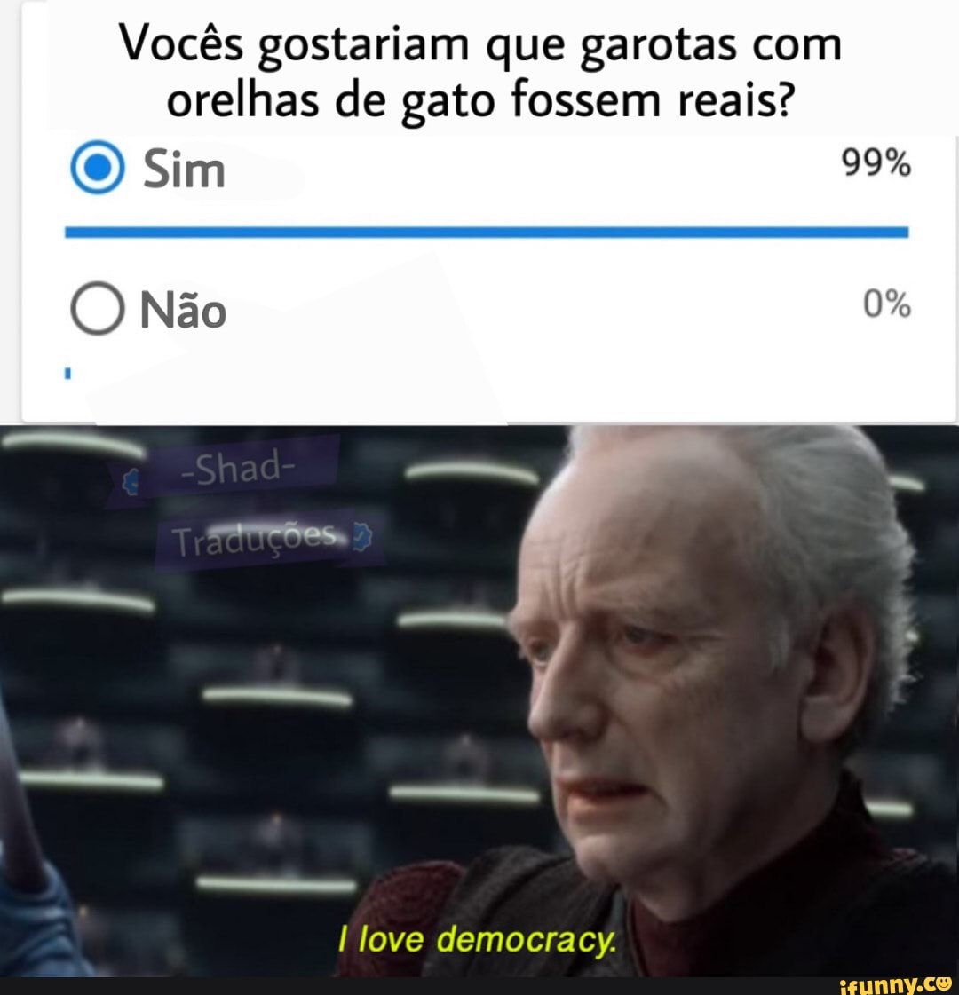 Vocês gostariam que garotas com
orelhas de gato fossem reais?
I love democracy.
