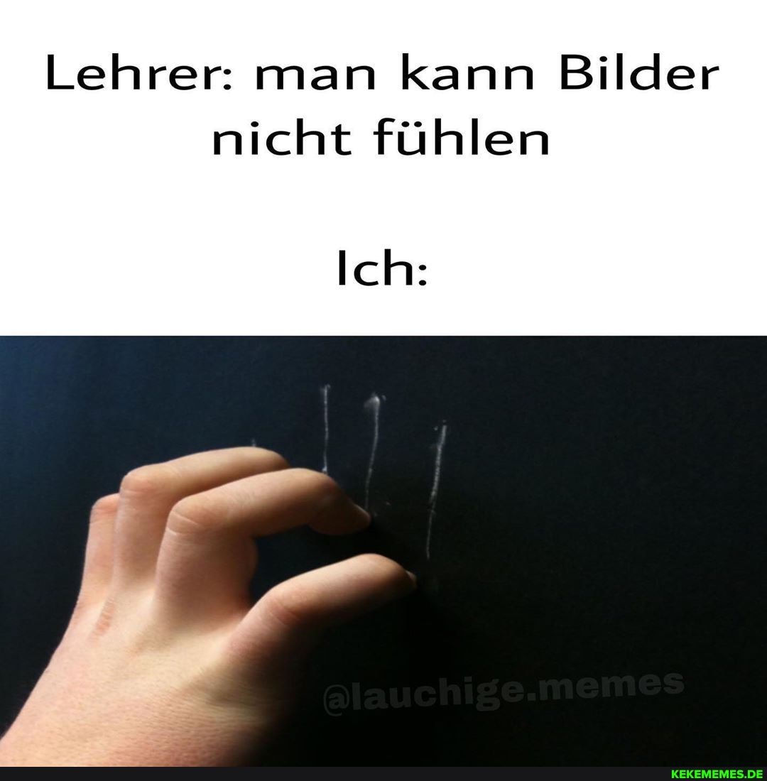 Lehrer: man kann Bilder nicht fühlen
Ich: