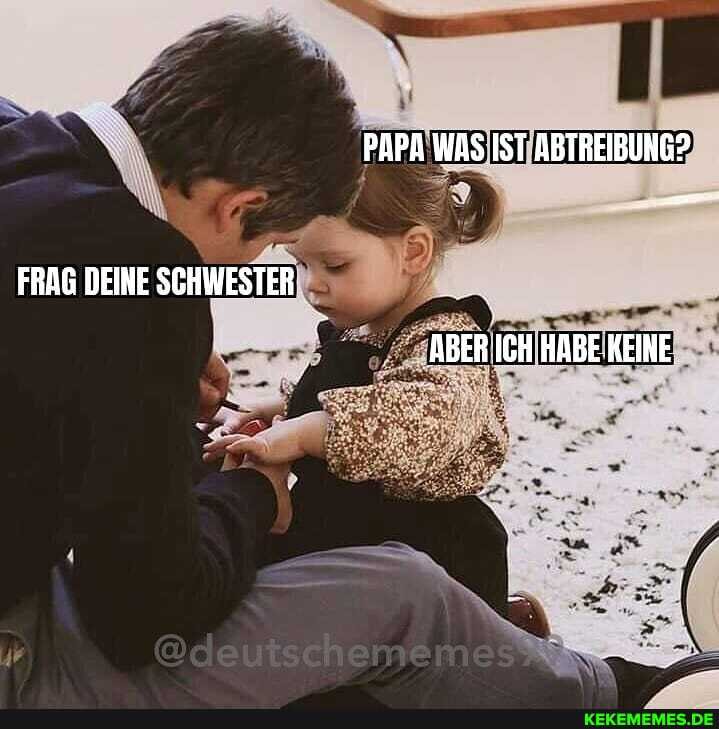 PAPA WAS IST ABTREIBUNG?
FRAG DEIHE SCHWESTER ABER ICH HABE KEINE
