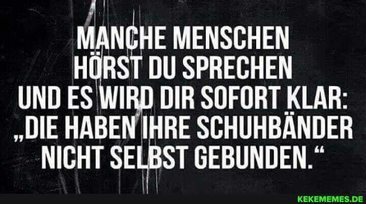 H DU SPRECHEN UND ES WIRD DIR SOFORT KLAR:
"DIE HABEN IHRE SCHUHBANDER NICHT SELBST GEBUNDEN."
HE MENSCHEN