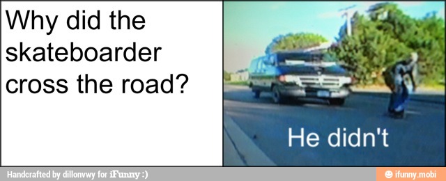 Why did the
skateboarder
cross the road?