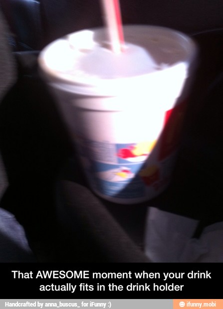 That AWESOME moment when your drink
actually fits in the drink holder - That AWESOME moment when your drink actually fits in the drink holder