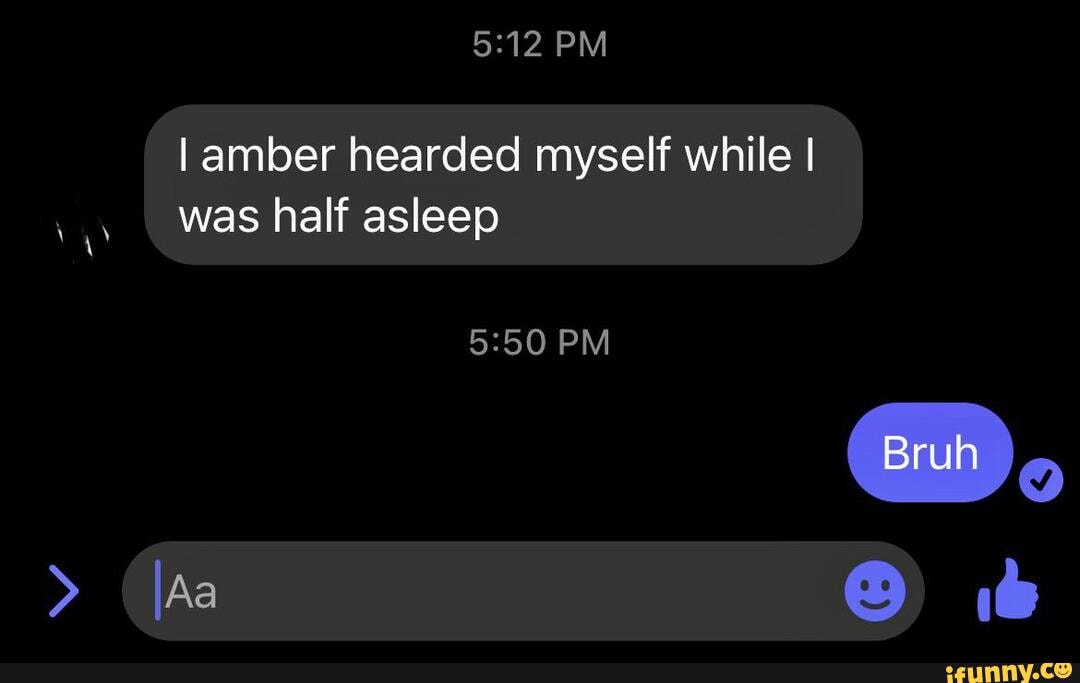 PM I amber hearded myself while I Was half asleep PM Bruh > (Aa & - iFunny
