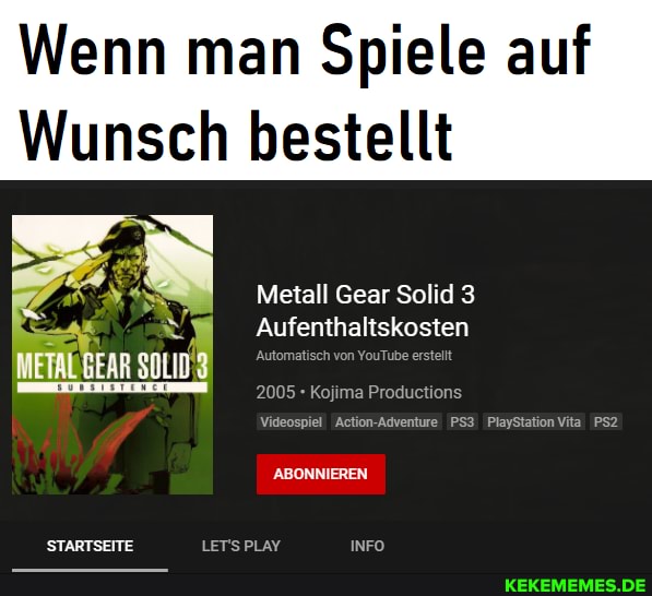 Wenn man Spiele auf
Wunsch bestellt
Metall Gear Solid 3
Aufenthaltskosten
'Automatisch von YouTube erstellt
2005 + Kojima Productions
Videospiel Action-Adventure PlayStation Vita
GEAR SOLID
ABONNIEREN
LET'S PLAY INFO