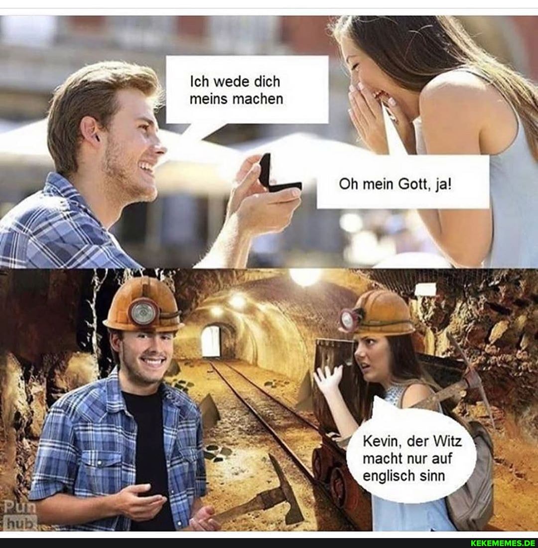 Ich wede dich
meins machen
mein Geit, jal
Kevin, der Witz macht nur auf englisch sinn