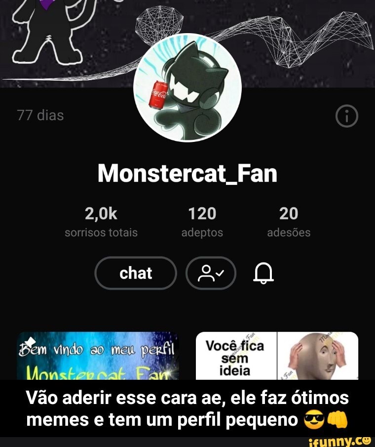 Monstercat Fan
Pasa o) MA você tica
i sem
ai ideia
Vão aderir esse cara ae, ele faz ótimos
memes e tem um perfil pequeno 68 - Vão aderir esse cara ae, ele faz ótimos memes e tem um perfil pequeno 😎👊