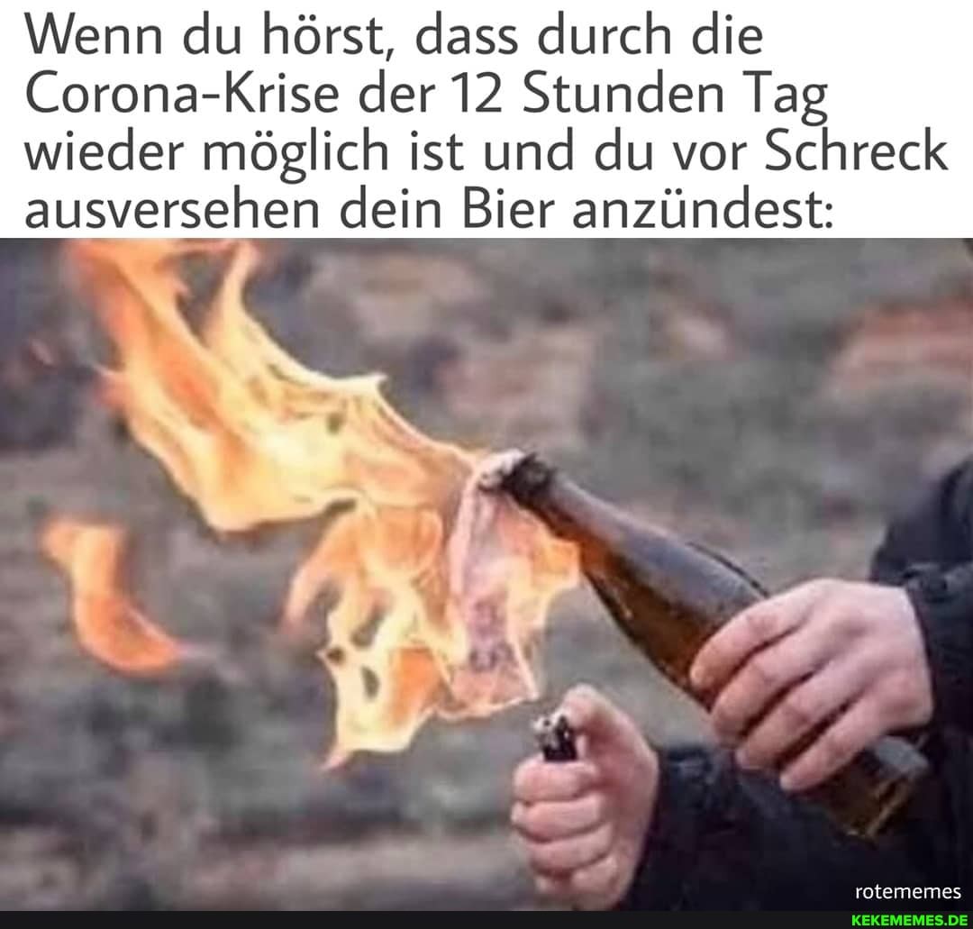 Wenn du hörst, dass durch die
Corona-Krise der 12 Stunden Tag
wieder möglich ist und du vor Schreck ausversehen dein Bier anzündest: