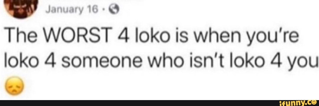 January 16
The WORST 4 loko is when you're loko 4 someone who isn't loko 4 you