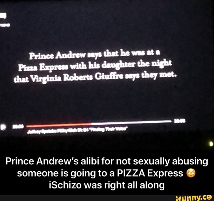 Prince Andrew says that he was at a
that Virginia Roberts Giuffre says they met.
Prince Andrew's alibi for not sexually abusing
someone is going to a PIZZA Express iSchizo was right all along - Prince Andrew’s alibi for not sexually abusing someone is going to a PIZZA Express 😳iSchizo was right all along