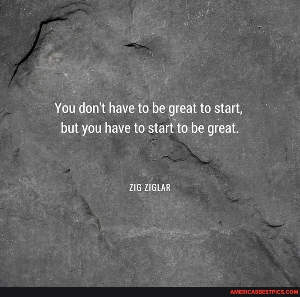 You don't have to be great to start, but you have to start to be great.
ZIGLAR