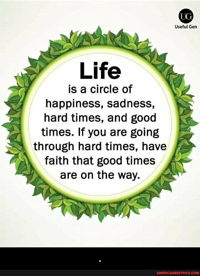 Useful Gen
Life
is a circle of happiness, sadness, hard times, and good times. If you are going through hard times, have faith that good times are on the way.