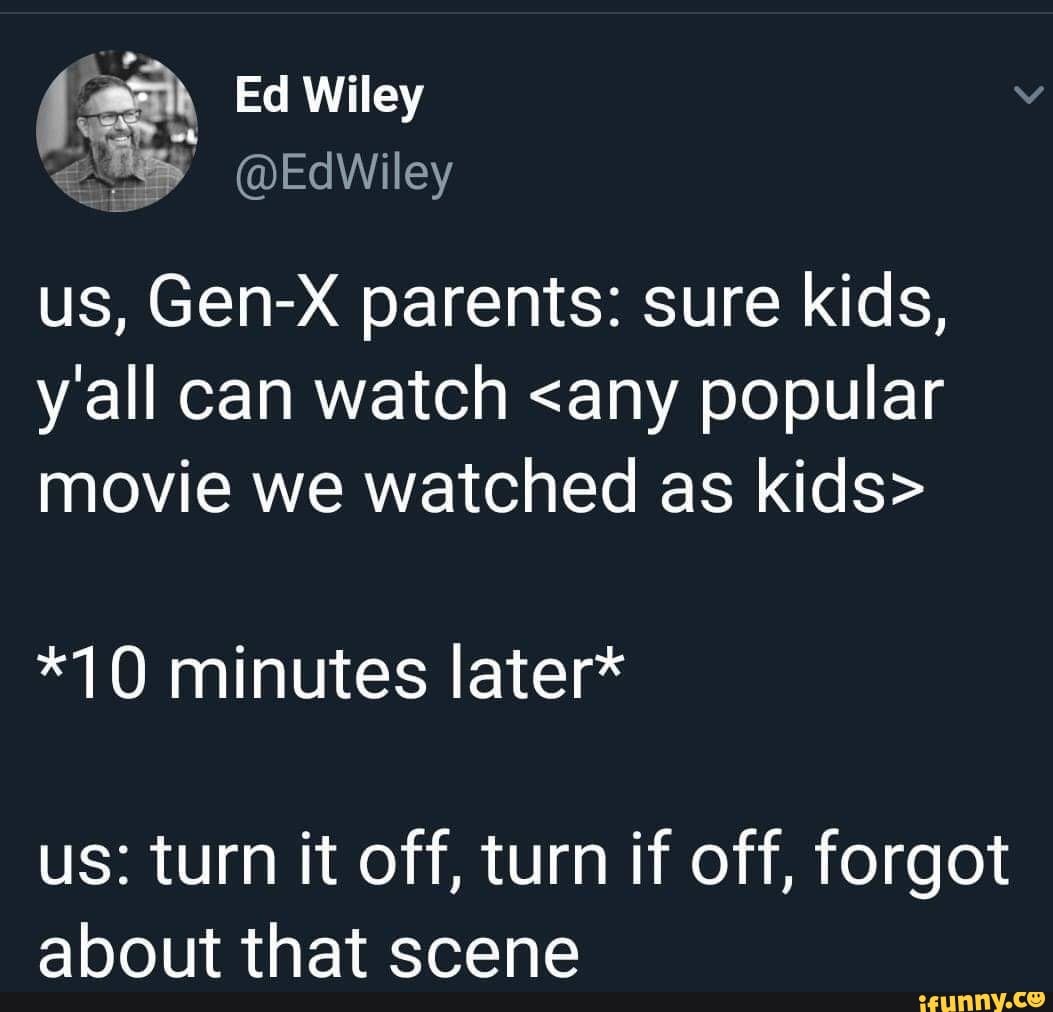 Ed Wiley
@EdWiley
us, Gen-X parents: sure kids, y all can watch <any popular movie we watched as kids>
*10 minutes later*
us: turn it off, turn if off, forgot about that scene