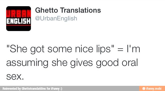 "She got some nice lips" =
assuming she gives good oral
sex.