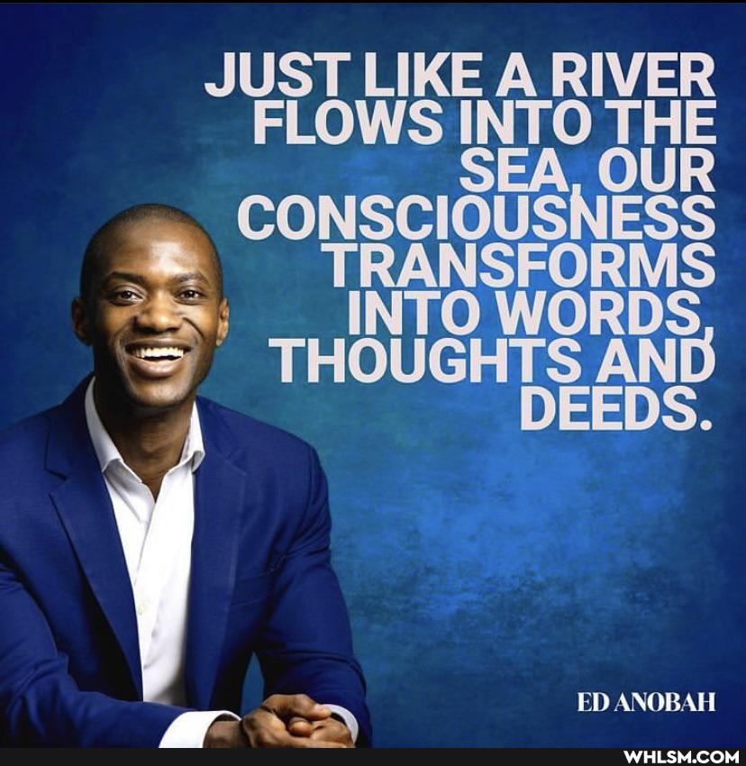 JUST LIKE A RIVER FLOWS INTO THE SEA, OUR CONSCIOUSNESS TRANSFORMS
INTO WORDS THOUGHTS AND
I DEE ED ANOBAH