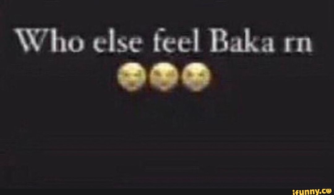 Who else feel Baka rn