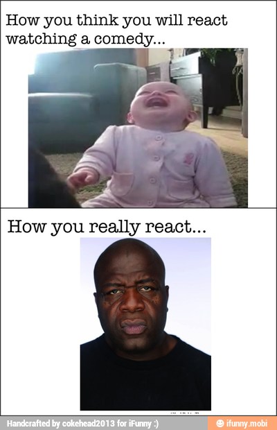How you think you will react
watching a comedy...
How you really react...