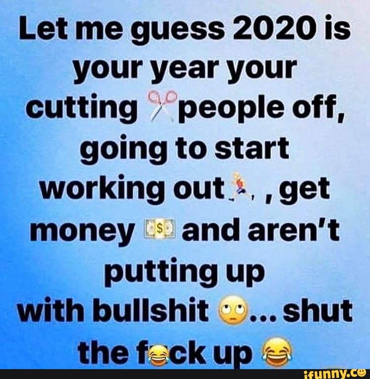 Let me guess 2020 is
your year your
cutting people off,
going to start
get
money and aren't
putting up