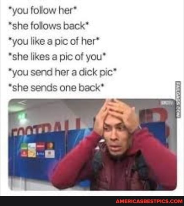 *you follow her*
*she follows back*
*you like a pic of her*
*she likes a pic of you*
*you send her a dick pic*
"she sends one back*