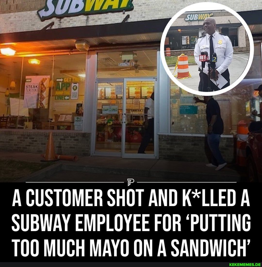 A CUSTOMER SHOT AND K*LLED A SUBWAY EMPLOYEE FOR 'PUTTING MUCH MAYO ON A SANDWIC