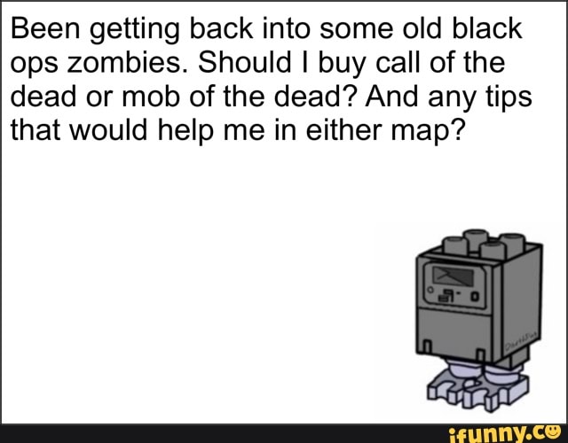 Been getting back into some old black
ops zombies. Should I buy call of the
dead or mob of the dead? And any tips
that would help me in either map?