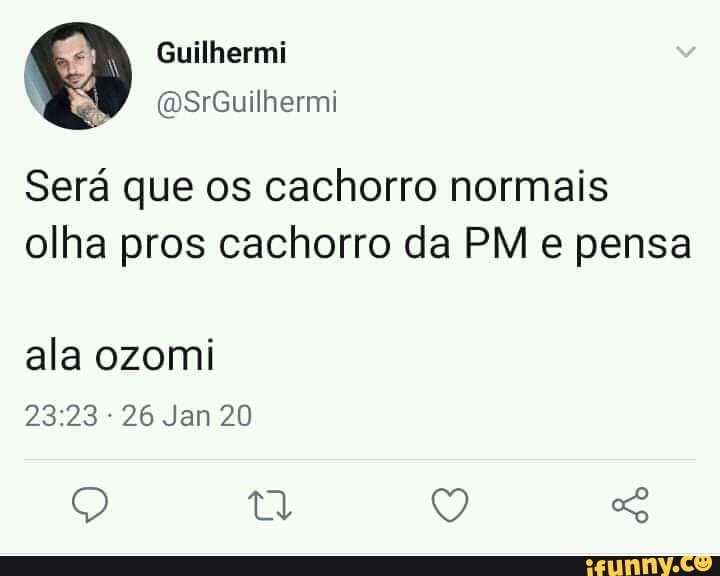 Guilhermi
(MDSrGuilhermi
Será que os cachorro normais olha pros cachorro da PM e pensa
ala ozomi
26 Jan 20