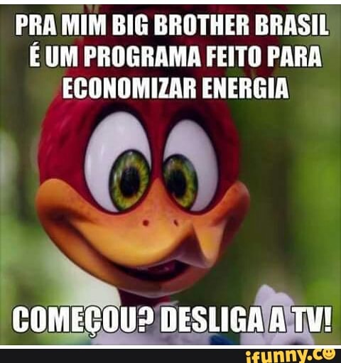 PRA MIM BIG BROTHER BRASIL
É UM PROGRAMA FEITO PARA
ECONOMIZAR ENERGIA
COMEÇOU? DESLIGA/ATU!