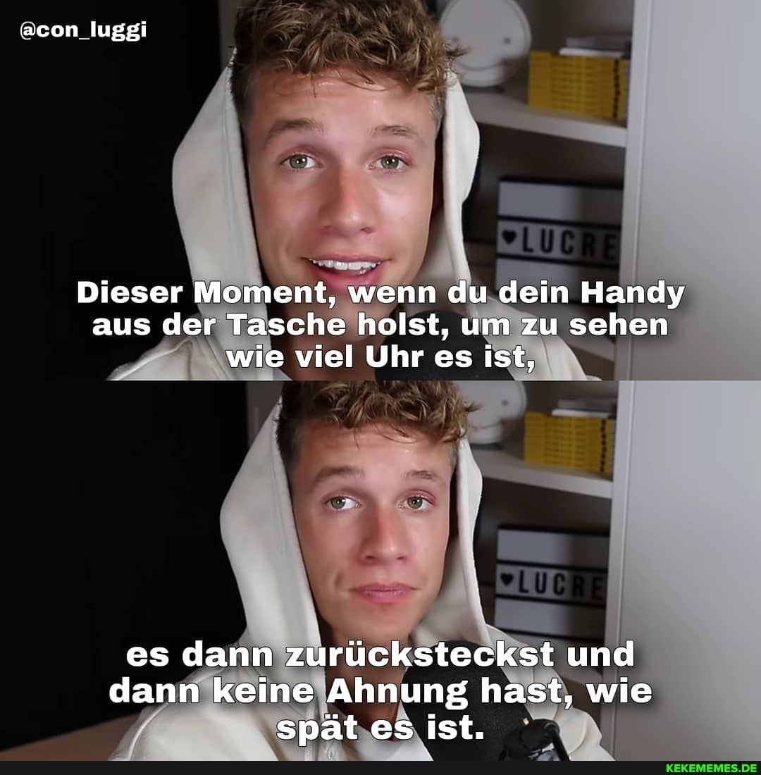 @con_luggi
Dieser Moment, wenn du dein Handy aus der Tasche holst, um zu sehen wie viel Uhr es ist,
es dann zurücksteckst und dann keine Ahnung hast, wie spät es ist.