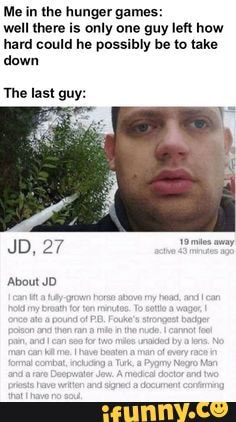 Me in the hunger games: well there is only one guy left how hard could he possibly be to take down
The last guy:
SD, 27
About JD