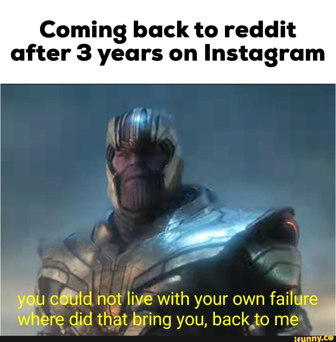 to reddit after 3 years on Instagram .3 cwld nqt live with your own failure...