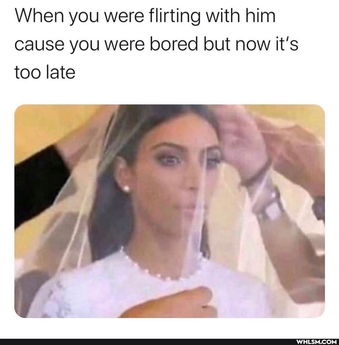 When you were flirting with him cause you were bored but now it's too late
mo SS,