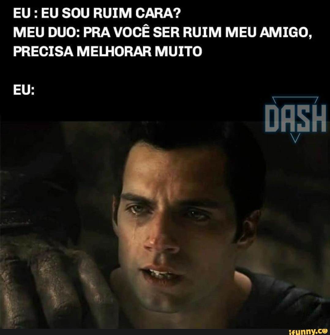 EU EU SOU RUIM CARA?
MEU DUO: PRA VOCÊ SER RUIM MEU AMIGO,
PRECISA MELHORAR MUITO
DASH
EU: