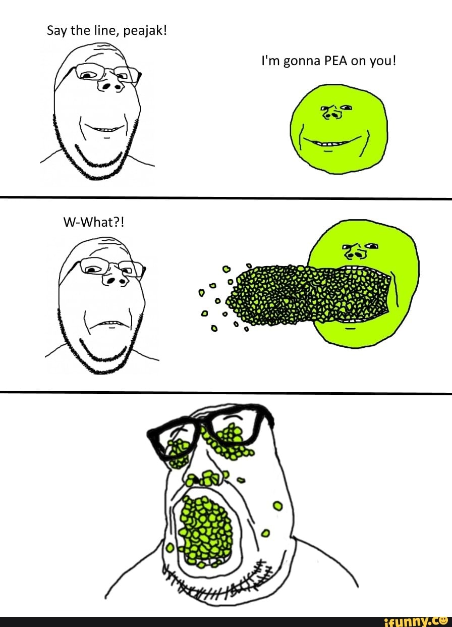 Say the line, peajak! I'm gonna PEA on you! /y Say WWhat?! al) iFunny
