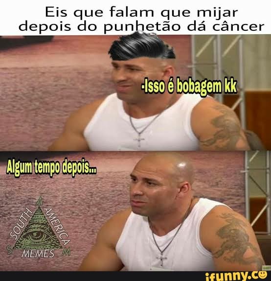 Eis que falam que mijar depois do punhetão dá câncer
/ /
-Issolé bobagem kk vá
(Algum
MEMES:
Tá