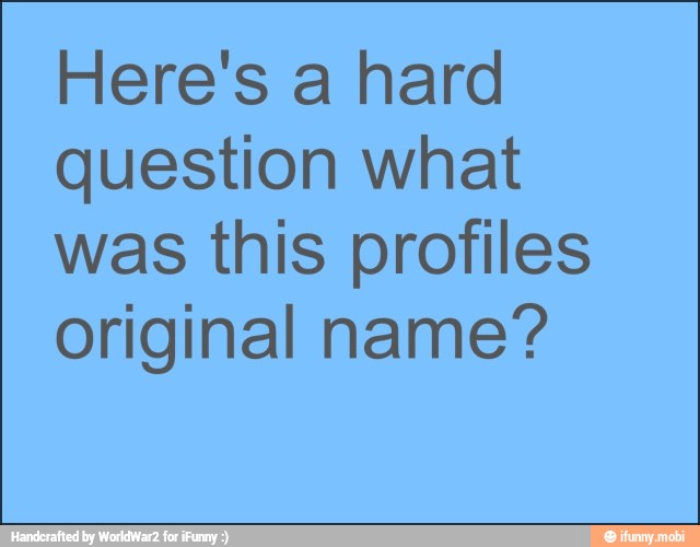 Here's a hard
question what
was this profiles
original name?