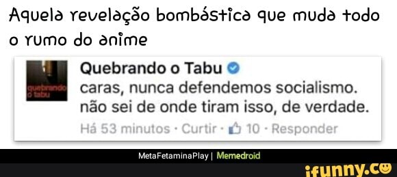Aquela revelação bombástica que muda todo
o rumo do anime
Quebrando o Tabu caras, nunca defendemos socialismo.
não sei de onde tiram isso, de verdade.