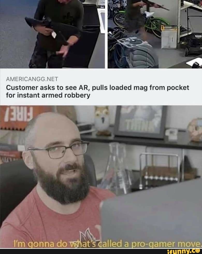 AMERICANGG.NET
Customer asks to see AR, pulls loaded mag from pocket
for instant armed robbery
l'm gonna do
AN called a pro-gamer move.