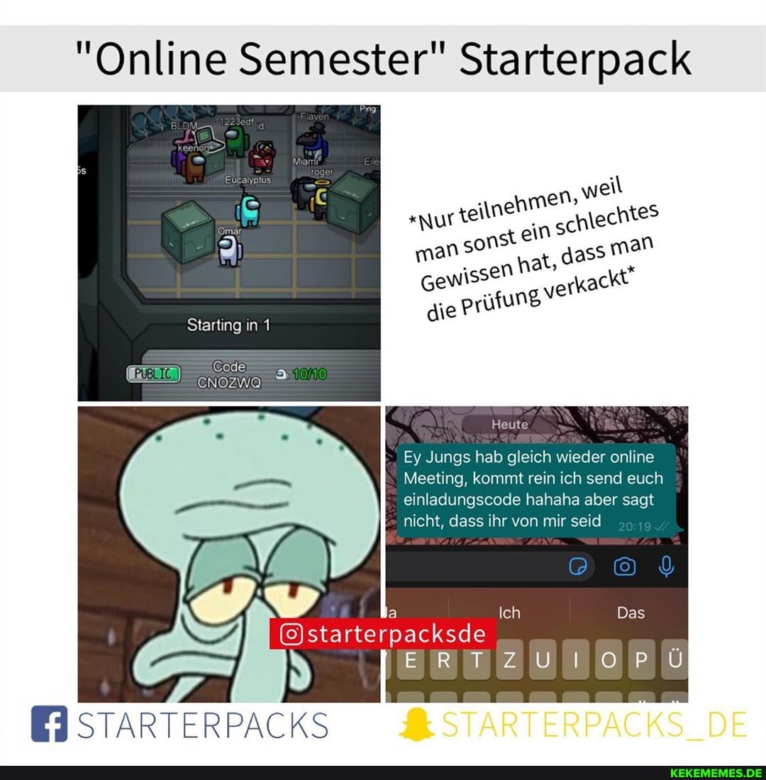 "Online Semester" Starterpack
Starting in 1
7 Code:
ENOZWA
Heute
Ey Jungs hab gleich wieder online
Meeting, kommt rein ich send euch einladungscode hahaha aber sagt nicht, dass ihr von mir seid
Ich
packsde
BRmZ IIU
STARTERPACKS