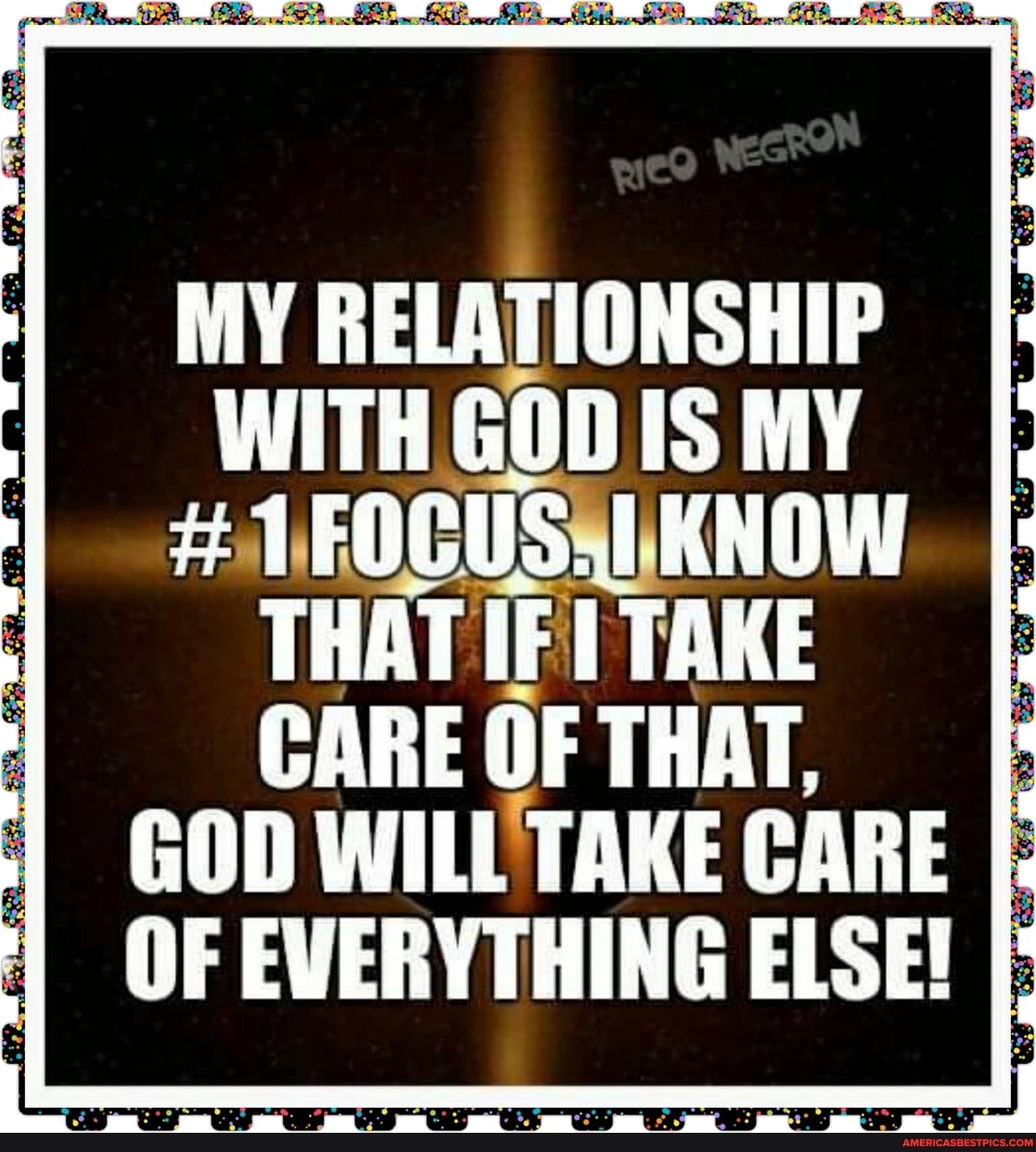 MY RELATIONSHIP WITH GOD IS MY
# II KNOW I
THAT IF TAKE OF GOD WILL TAKE CARE OF EVERYTHING ELSE! I