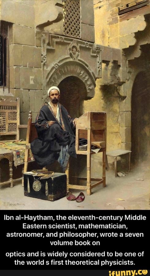 Ibn al-Haytham, the eleventh-century Middle
Eastern scientist, mathematician,
astronomer, and philosopher, wrote a seven
volume book on
optics and is widely considered to be one of
the world
s
first theoretical physicists. - optics and is widely considered to be one of the world s first theoretical physicists.