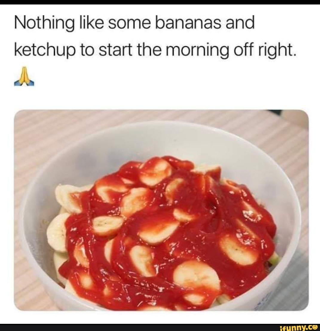 Nothing like some bananas and ketchup to start the morning off right