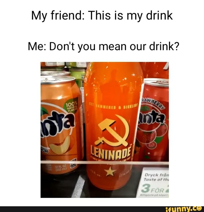 My friend: This is my drink
Me: Don't you mean our drink?