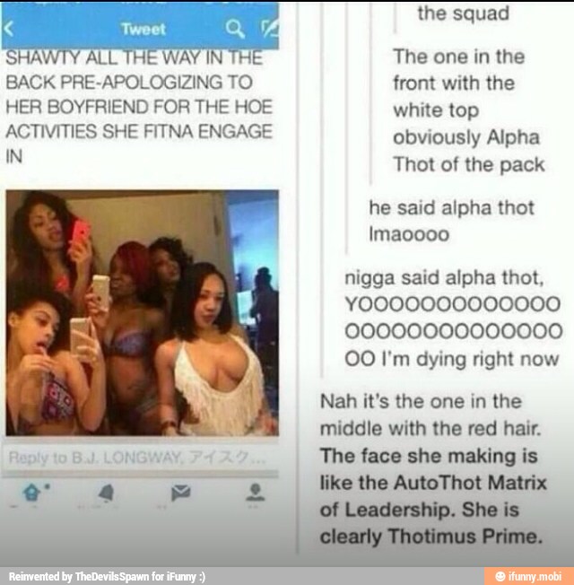 ALL THE WAY IN TH! The one in the
white top
ACTIVITIES SHE FITNA ENGAGE
nigga said alpha thot,
00000000000000
00 I'm dying right now
Nah it's the one in the
middle with the red hair.
The face she making is
mm re
like the AutoThot Matrix
I of Leadership. She is