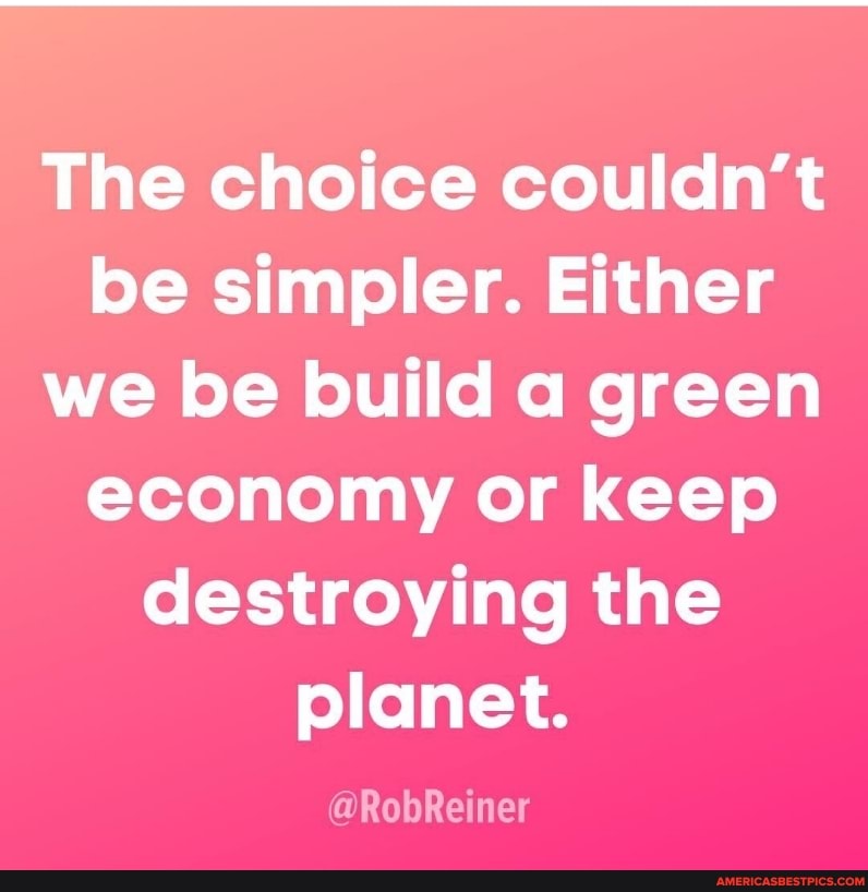 The choice couldn't be simpler. Either we be build a green economy or keep destroying the planet.
@RobReiner