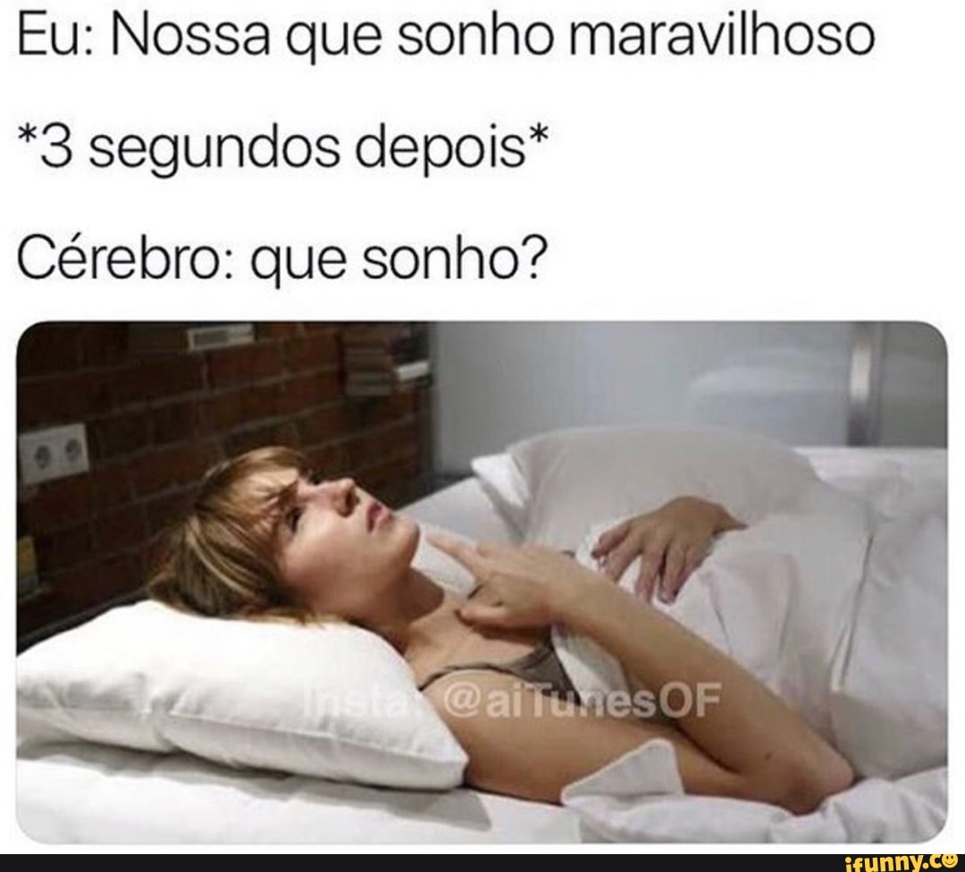 Eu: Nossa que sonho maravilhoso
*3 segundos depois*
Cérebro: que sonho?