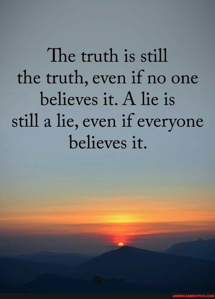 The truth is still the truth, even if no one believes it. A lie is still a lie, even if everyone believes it.