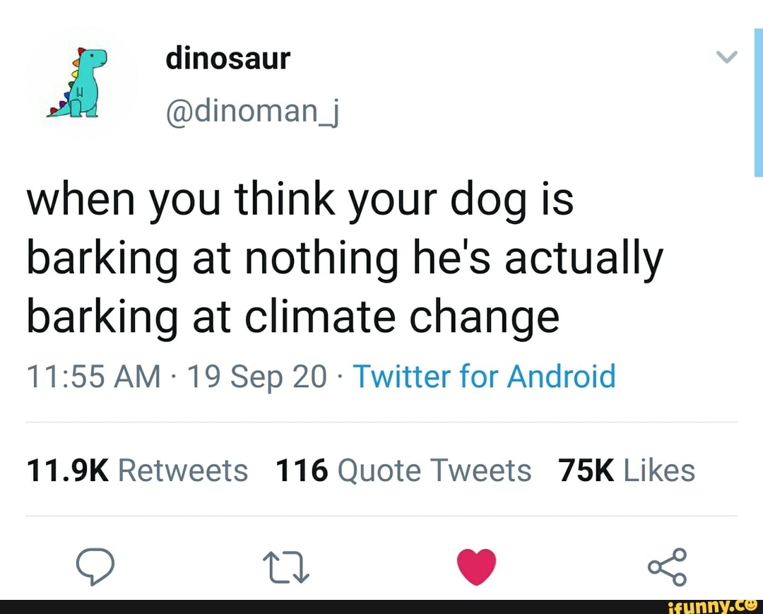 dinosaur
@dinoman_j when you think your dog is barking at nothing he's actually
barking at climate change
AM 19 Sep 20 - Twitter for Android